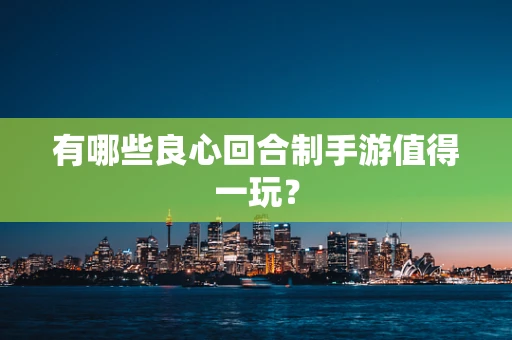 有哪些良心回合制手游值得一玩？