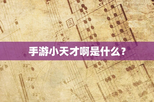 手游小天才啊是什么？