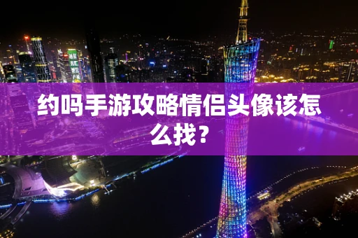 约吗手游攻略情侣头像该怎么找？