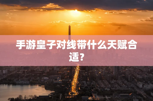 手游皇子对线带什么天赋合适？