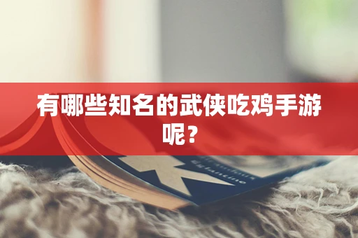 有哪些知名的武侠吃鸡手游呢？