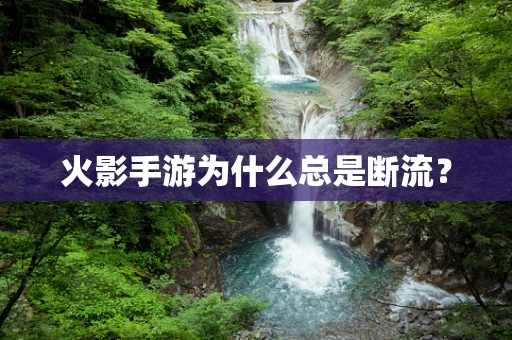 火影手游为什么总是断流？