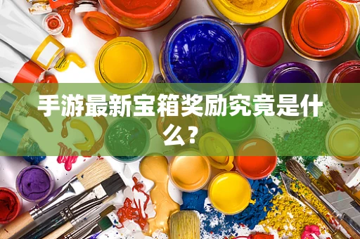 手游最新宝箱奖励究竟是什么？