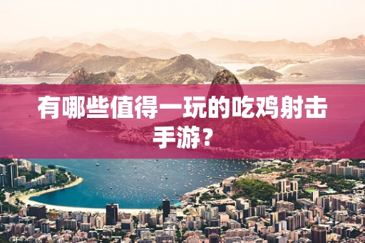 有哪些值得一玩的吃鸡射击手游？