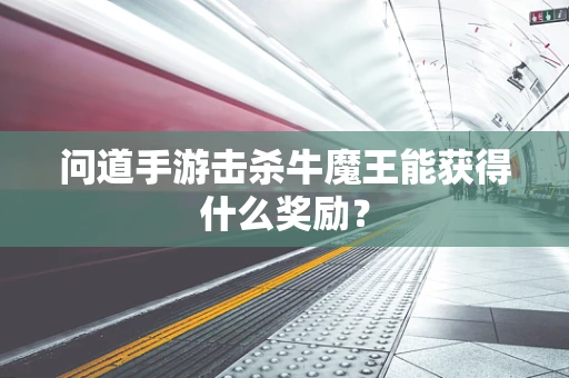 问道手游击杀牛魔王能获得什么奖励？