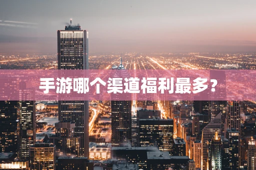 手游哪个渠道福利最多？