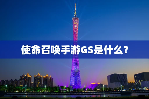 使命召唤手游GS是什么？