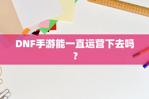 DNF手游能一直运营下去吗？