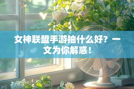 女神联盟手游抽什么好？一文为你解惑！