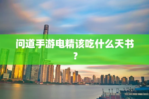问道手游电精该吃什么天书？