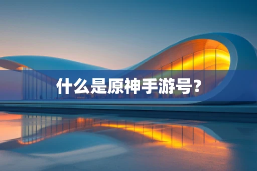 什么是原神手游号？