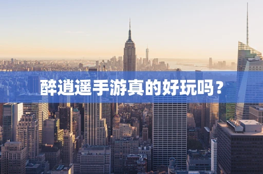 醉逍遥手游真的好玩吗？