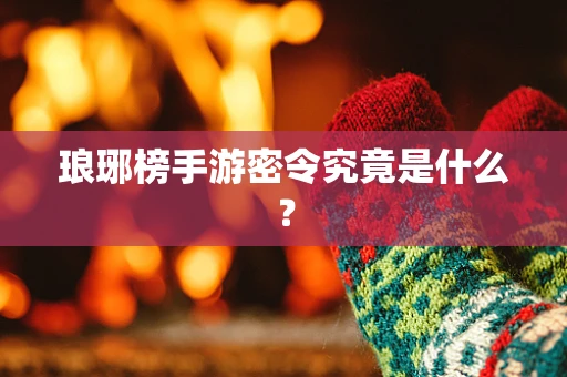 琅琊榜手游密令究竟是什么？