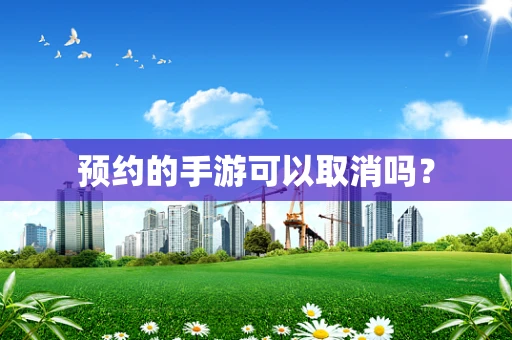 预约的手游可以取消吗？