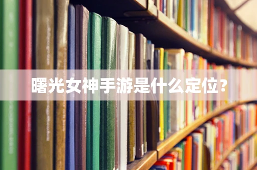 曙光女神手游是什么定位？
