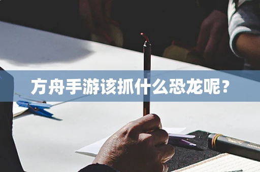 方舟手游该抓什么恐龙呢？