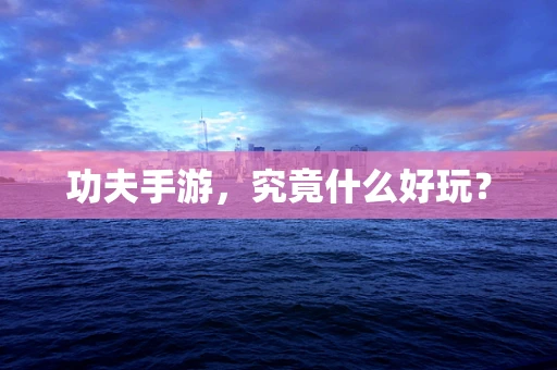 功夫手游，究竟什么好玩？