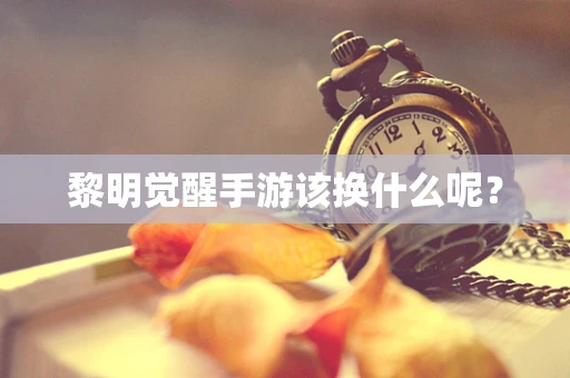 黎明觉醒手游该换什么呢？
