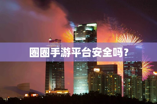 圈圈手游平台安全吗？