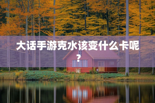 大话手游克水该变什么卡呢？