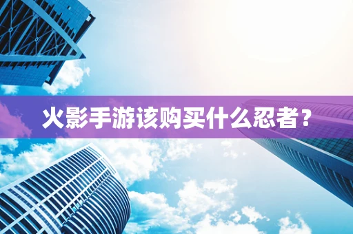 火影手游该购买什么忍者？