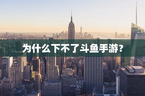为什么下不了斗鱼手游？