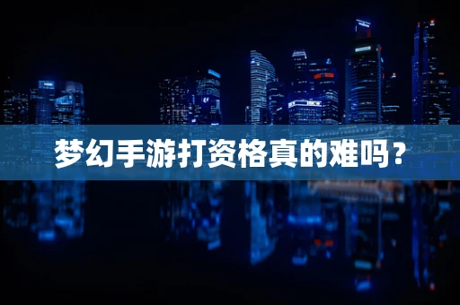 梦幻手游打资格真的难吗？