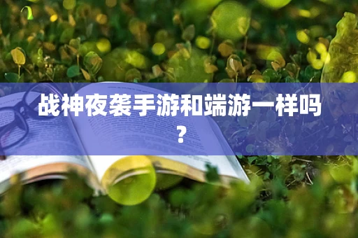 战神夜袭手游和端游一样吗？