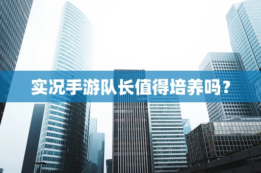 实况手游队长值得培养吗？