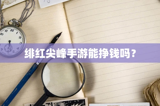 绯红尖峰手游能挣钱吗？