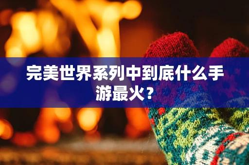 完美世界系列中到底什么手游最火？