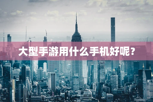 大型手游用什么手机好呢？