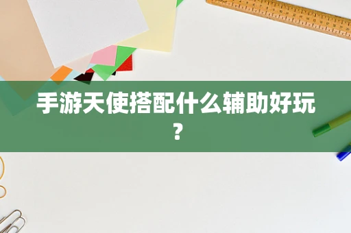 手游天使搭配什么辅助好玩？