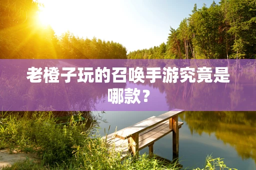 老橙子玩的召唤手游究竟是哪款？