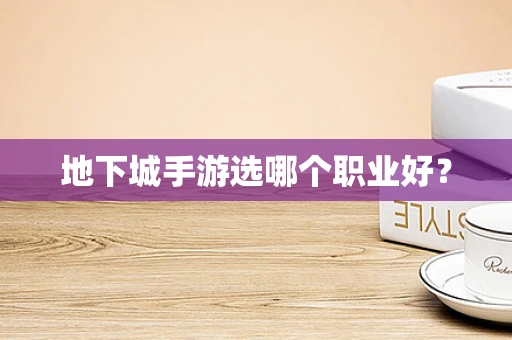 地下城手游选哪个职业好？