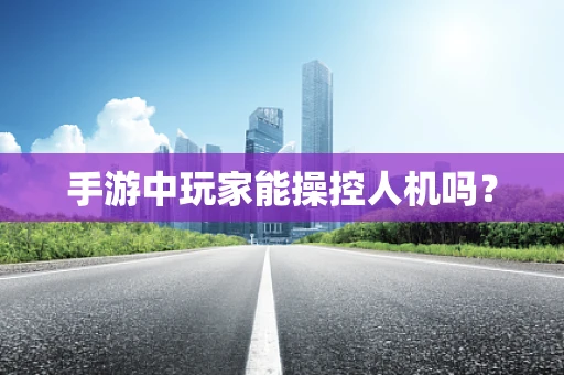 手游中玩家能操控人机吗？