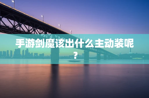 手游剑魔该出什么主动装呢？
