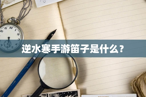 逆水寒手游笛子是什么？