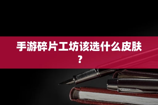 手游碎片工坊该选什么皮肤？