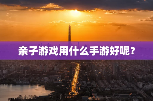 亲子游戏用什么手游好呢？