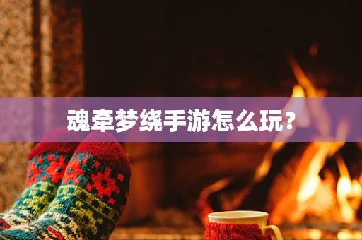 魂牵梦绕手游怎么玩？