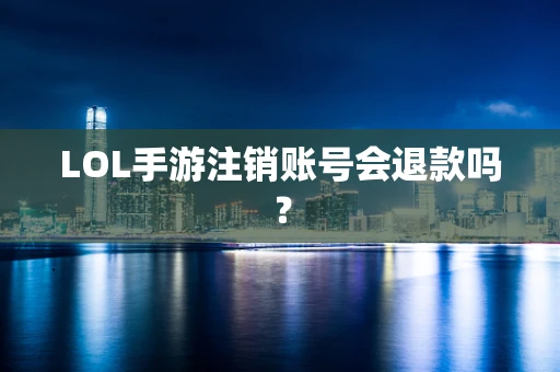 LOL手游注销账号会退款吗？