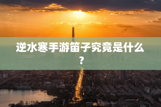 逆水寒手游笛子究竟是什么？