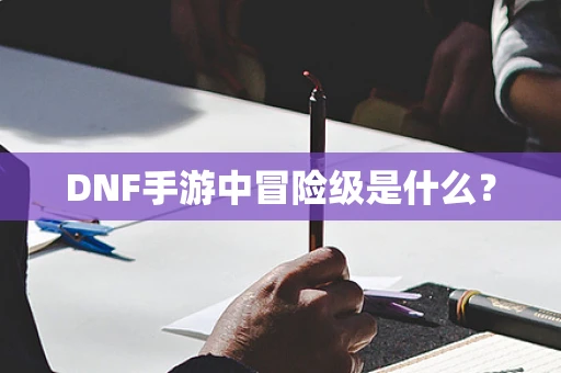 DNF手游中冒险级是什么？