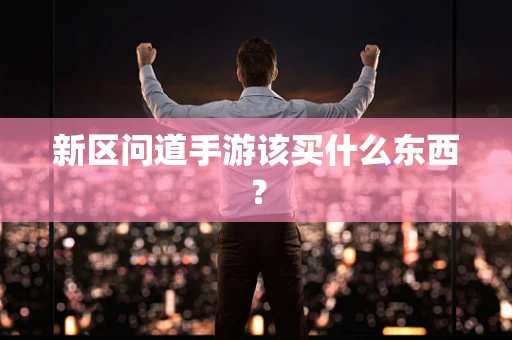 新区问道手游该买什么东西？