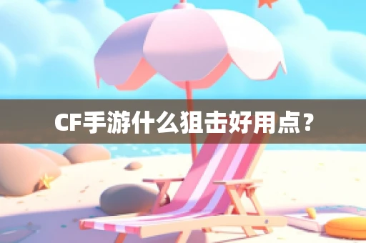 CF手游什么狙击好用点？