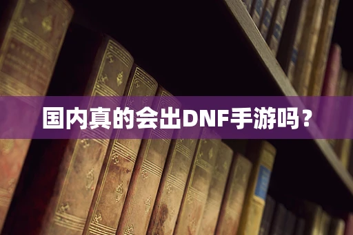国内真的会出DNF手游吗？