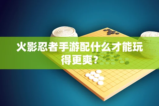 火影忍者手游配什么才能玩得更爽？