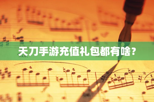 天刀手游充值礼包都有啥？