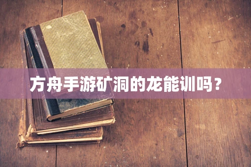 方舟手游矿洞的龙能训吗？